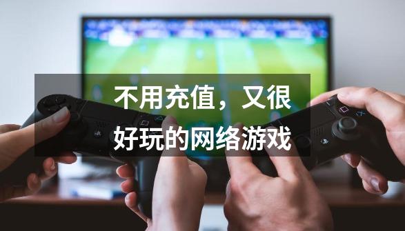 不用充值,又很好玩的网络游戏-第1张-游戏信息-龙启网