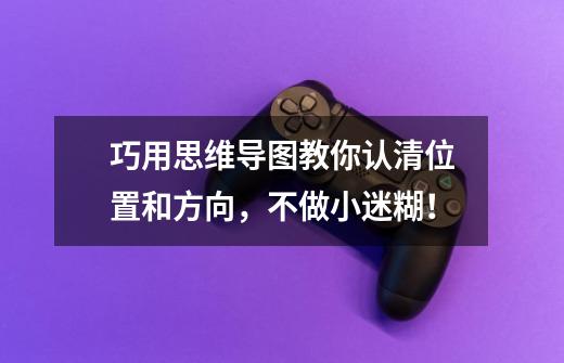 巧用思维导图教你认清位置和方向,不做小迷糊!-第1张-游戏信息-龙启网
