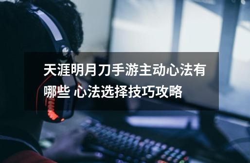 天涯明月刀手游主动心法有哪些 心法选择技巧攻略-第1张-游戏信息-龙启网
