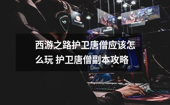 西游之路护卫唐僧应该怎么玩 护卫唐僧副本攻略-第1张-游戏信息-龙启网
