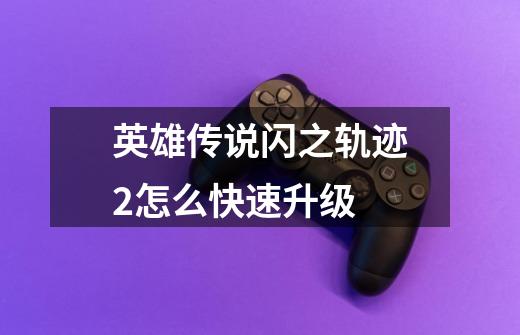 英雄传说闪之轨迹2怎么快速升级-第1张-游戏信息-龙启网