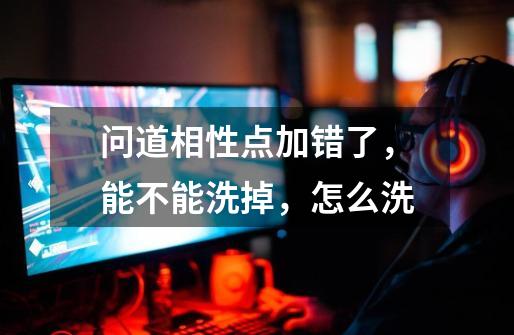问道相性点加错了，能不能洗掉，怎么洗-第1张-游戏信息-龙启网
