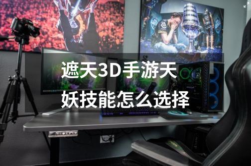 遮天3D手游天妖技能怎么选择-第1张-游戏信息-龙启网