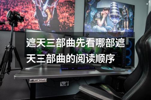遮天三部曲先看哪部遮天三部曲的阅读顺序-第1张-游戏信息-龙启网