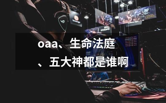 oaa、生命法庭、五大神都是谁啊-第1张-游戏信息-龙启网