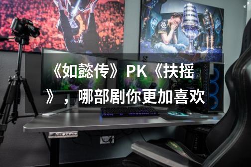 《如懿传》PK《扶摇》,哪部剧你更加喜欢-第1张-游戏信息-龙启网