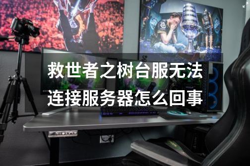 救世者之树台服无法连接服务器怎么回事-第1张-游戏信息-龙启网