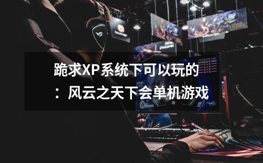跪求XP系统下可以玩的：风云之天下会单机游戏-第1张-游戏信息-龙启网
