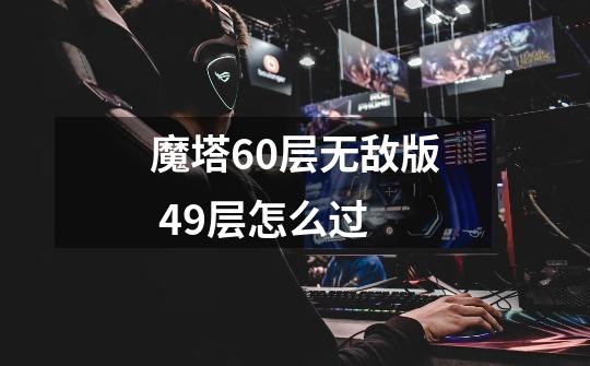 魔塔60层无敌版 49层怎么过-第1张-游戏信息-龙启网