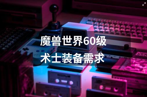 魔兽世界60级术士装备需求-第1张-游戏信息-龙启网
