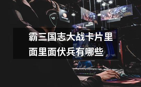 霸三国志大战卡片里面里面伏兵有哪些-第1张-游戏信息-龙启网