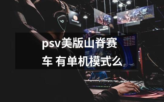 psv美版山脊赛车 有单机模式么-第1张-游戏信息-龙启网