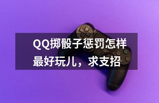 QQ掷骰子惩罚怎样最好玩儿,求支招-第1张-游戏信息-龙启网