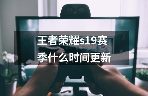 王者荣耀s19赛季什么时间更新-第1张-游戏信息-龙启网