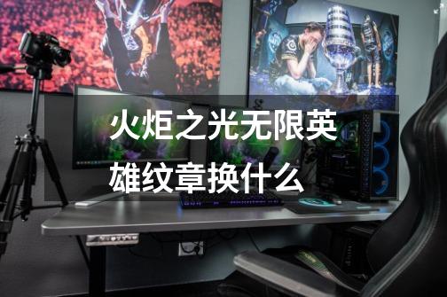 火炬之光无限英雄纹章换什么-第1张-游戏信息-龙启网