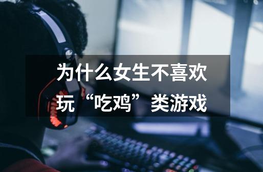 为什么女生不喜欢玩“吃鸡”类游戏-第1张-游戏信息-龙启网