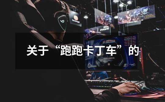 关于“跑跑卡丁车”的-第1张-游戏信息-龙启网