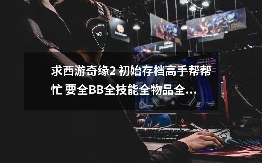 求西游奇缘2 初始存档.高手帮帮忙 要全BB全技能全物品全装备.人物1级的档. T T。一定要可以用的呀!!!-第1张-游戏信息-龙启网