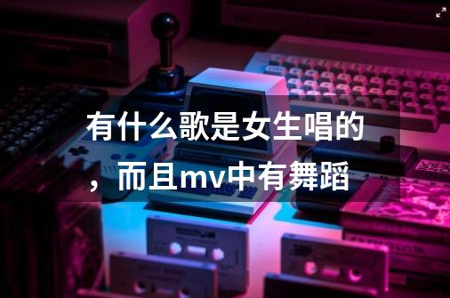 有什么歌是女生唱的，而且mv中有舞蹈-第1张-游戏信息-龙启网
