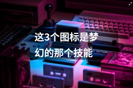 这3个图标是梦幻的那个技能-第1张-游戏信息-龙启网