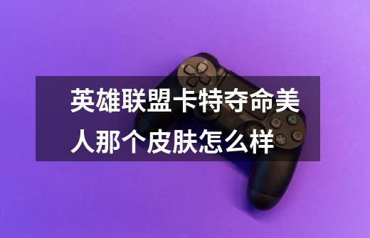 英雄联盟卡特夺命美人那个皮肤怎么样-第1张-游戏信息-龙启网