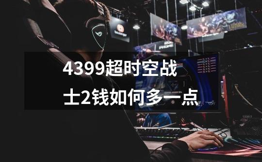 4399超时空战士2钱如何多一点-第1张-游戏信息-龙启网