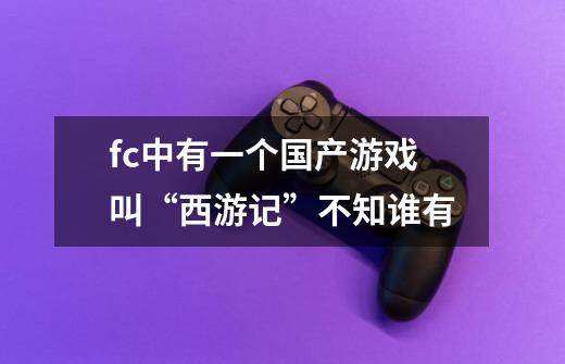 fc中有一个国产游戏叫“西游记”不知谁有-第1张-游戏信息-龙启网