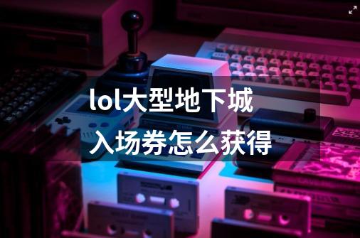 lol大型地下城入场券怎么获得-第1张-游戏信息-龙启网