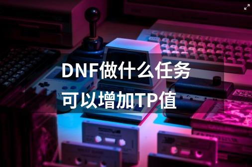 DNF做什么任务可以增加TP值-第1张-游戏信息-龙启网