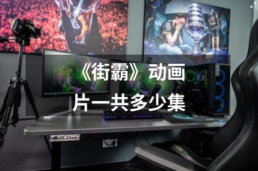 《街霸》动画片一共多少集-第1张-游戏信息-龙启网