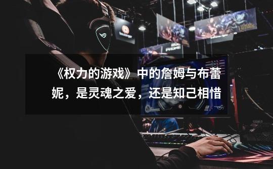 《权力的游戏》中的詹姆与布蕾妮,是灵魂之爱,还是知己相惜-第1张-游戏信息-龙启网