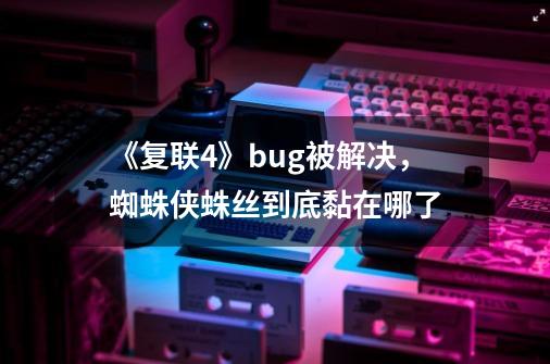 《复联4》bug被解决,蜘蛛侠蛛丝到底黏在哪了-第1张-游戏信息-龙启网