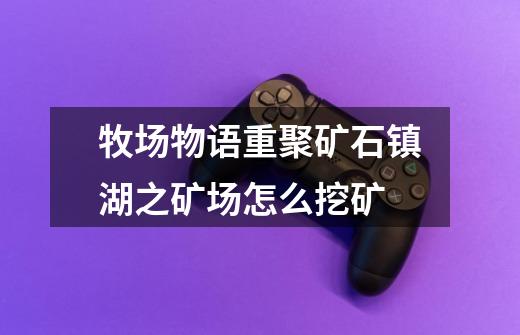 牧场物语重聚矿石镇湖之矿场怎么挖矿-第1张-游戏信息-龙启网