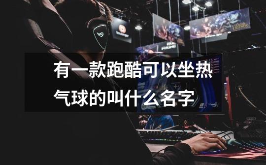 有一款跑酷可以坐热气球的叫什么名字-第1张-游戏信息-龙启网