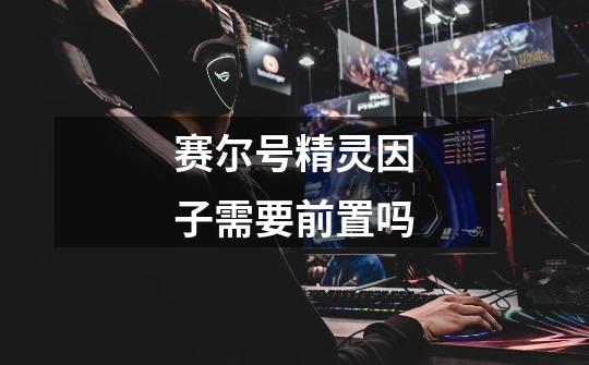 赛尔号精灵因子需要前置吗-第1张-游戏信息-龙启网
