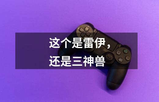 这个是雷伊，还是三神兽-第1张-游戏信息-龙启网