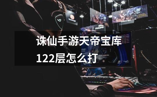 诛仙手游天帝宝库122层怎么打-第1张-游戏信息-龙启网
