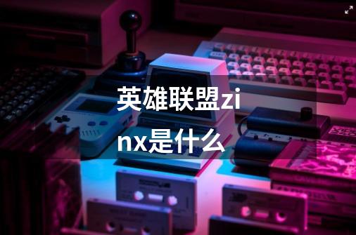 英雄联盟zinx是什么-第1张-游戏信息-龙启网