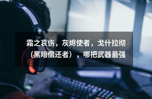 霜之哀伤,灰烬使者,戈什拉彻(黑暗偿还者),哪把武器最强-第1张-游戏信息-龙启网
