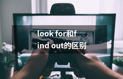look for和find out的区别-第1张-游戏信息-龙启网
