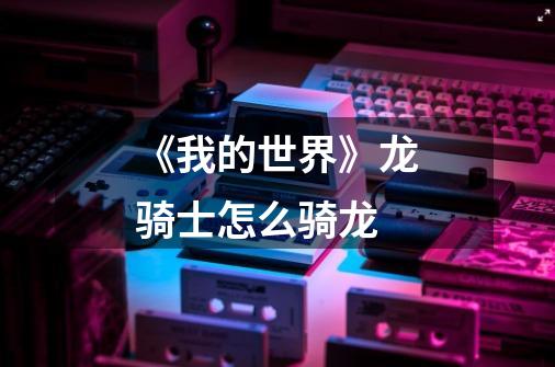 《我的世界》龙骑士怎么骑龙-第1张-游戏信息-龙启网