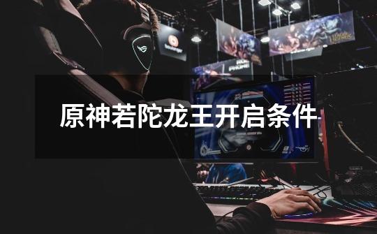 原神若陀龙王开启条件-第1张-游戏信息-龙启网