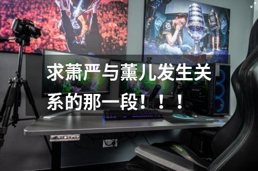 求萧严与薰儿发生关系的那一段!!!-第1张-游戏信息-龙启网