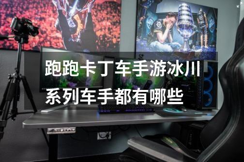 跑跑卡丁车手游冰川系列车手都有哪些-第1张-游戏信息-龙启网