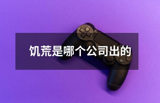 饥荒是哪个公司出的-第1张-游戏信息-龙启网