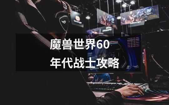 魔兽世界60年代战士攻略-第1张-游戏信息-龙启网