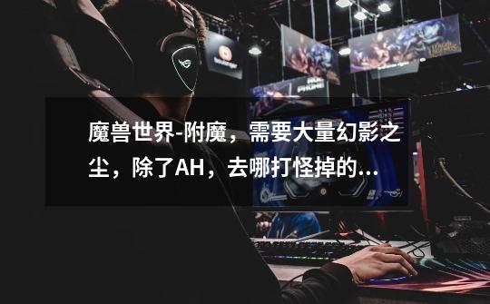 魔兽世界-附魔,需要大量幻影之尘,除了AH,去哪打怪掉的绿装容易分解出来-第1张-游戏信息-龙启网
