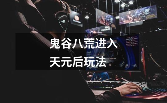鬼谷八荒进入天元后玩法-第1张-游戏信息-龙启网