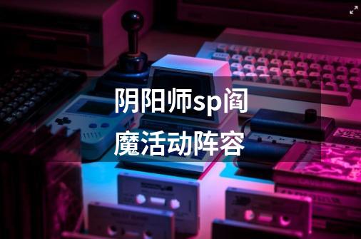 阴阳师sp阎魔活动阵容-第1张-游戏信息-龙启网
