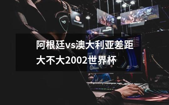 阿根廷vs澳大利亚差距大不大2002世界杯-第1张-游戏信息-龙启网